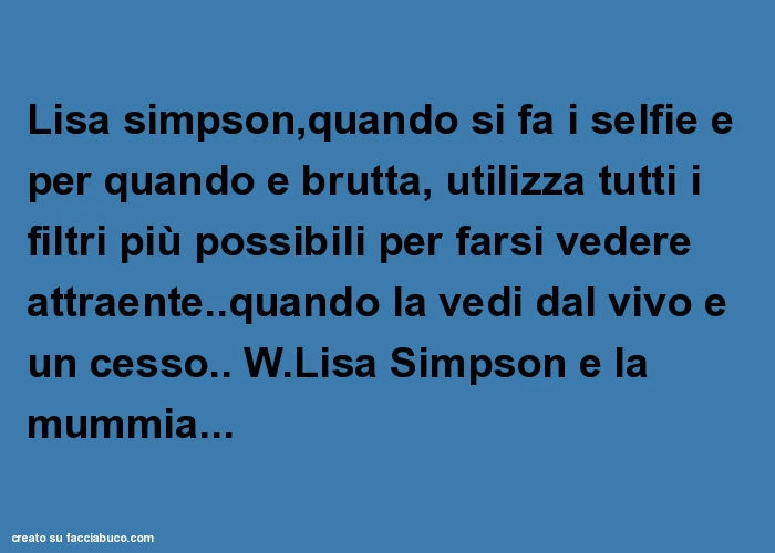 Lisa simpson, quando si fa i selfie e per quando e brutta, utilizza tutti i filtri più possibili per farsi vedere attraente. Quando la vedi dal vivo e un cesso. W. Lisa simpson e la mummia