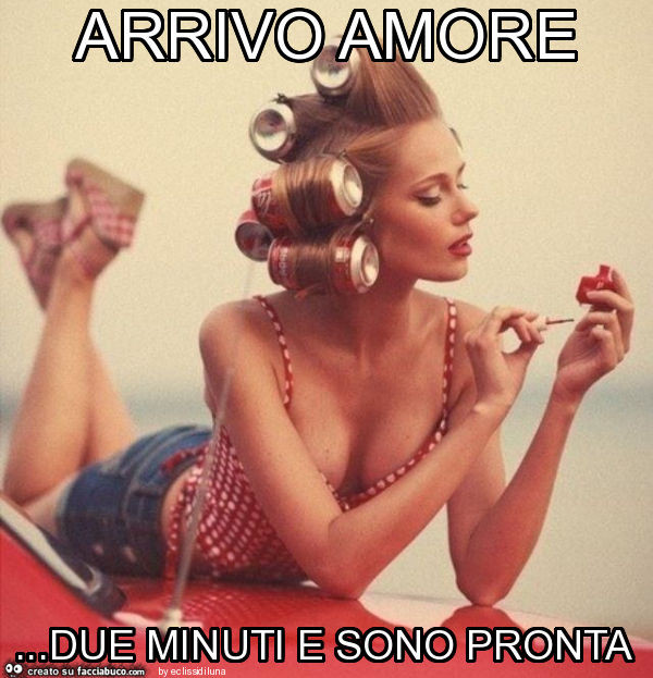 Arrivo amore… due minuti e sono pronta
