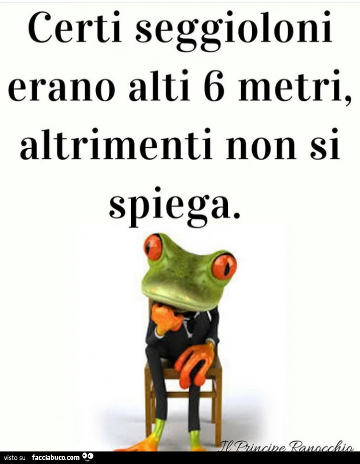 Certi seggioloni erano alti 6 metri, altrimenti non si spiega