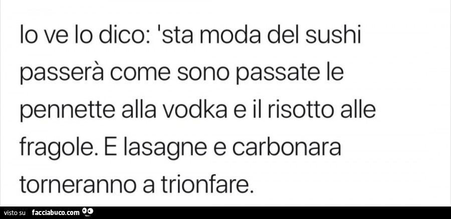 Io ve lo dico: sta moda del sushi passerà come sono passate le pennette alla vodka e il risotto alle fragole. E lasagne e carbonara torneranno a trionfare