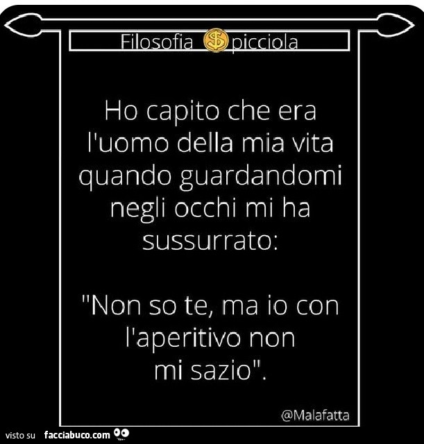 Ho capito che era l'uomo della mia vita quando guardandomi negli occhi mi ha sussurrato: non so te, ma io con l'aperitivo non mi sazio