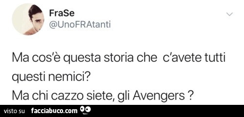 Ma cos'è questa storia che c'avete tutti questi nemici? Ma chi cazzo siete, gli avengers?