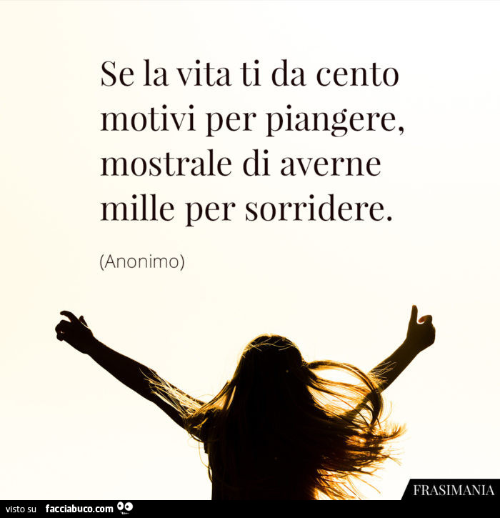 Se la vita ti da cento motivi per piangere, mostrale di averne mille per sorridere