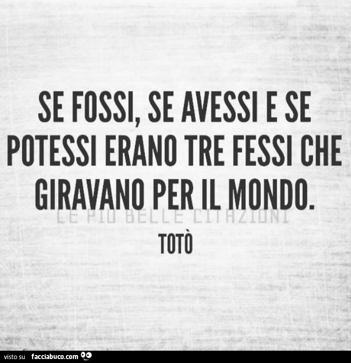 Se fossi, se avessi e se potessi erano tre fessi che giravano per il mondo. Totò