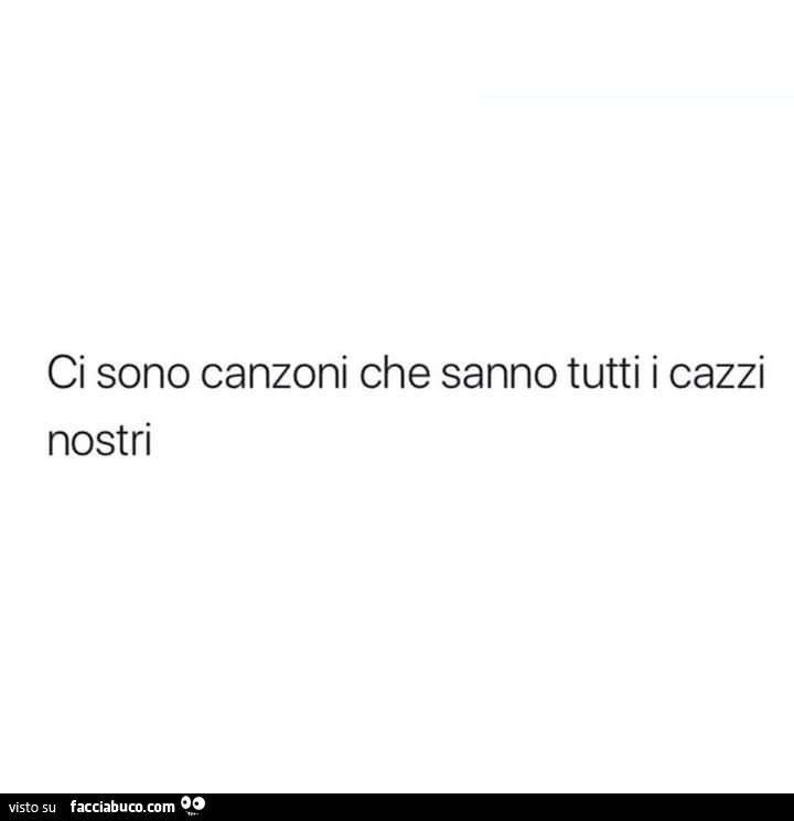 Ci sono canzoni che sanno tutti i cazzi nostri