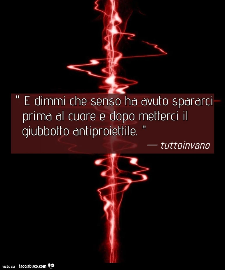 E dimmi che senso ha avuto spararci prima al cuore e dopo metterci il giubbotto anti proiettile