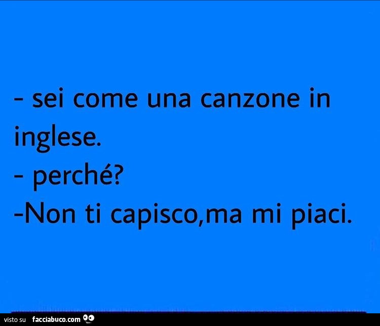 Sei come una canzone in inglese. Perché? Non ti capisco, ma mi piaci