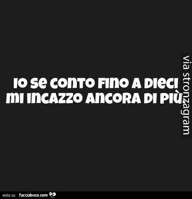 Io se conto fino a dieci mi incazzo ancora di più