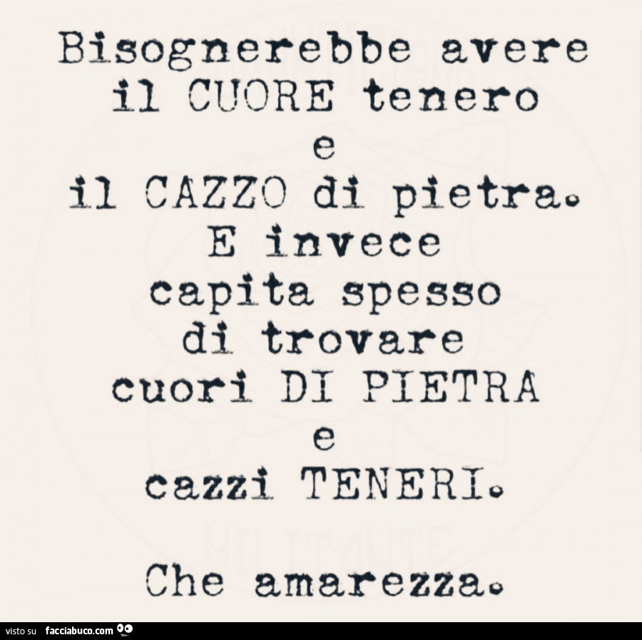 Bisognerebbe avere il cuore tenero il cazzo di pietra e invece capita spesso di trovare cuori di pietra e cazzi teneri. Che amarezza