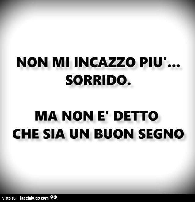 Non mi incazzo più… sorrido. Ma non è detto che sia un buon segno