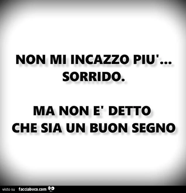 Non mi incazzo più… sorrido. Ma non è detto che sia un buon segno