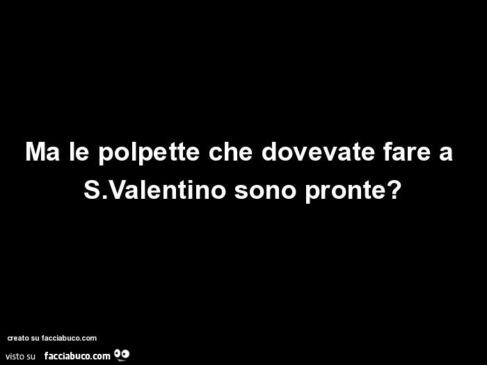 Ma le polpette che dovevate fare a s. Valentino sono pronte?