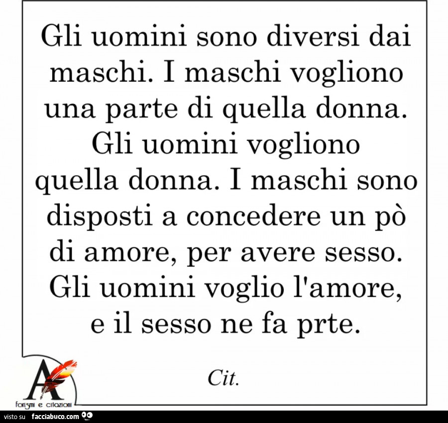 Gli uomini sono diversi dai maschi. I maschi vogliono una parte di quella donna. Gli uomini vogliono quella donna. I maschi sono disposti a concedere un po' di amore, per avere sesso. Gli uomini voglio l'amore, e il sesso ne fa parte