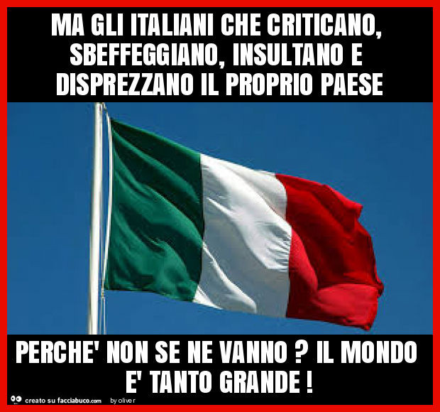 Ma gli italiani che criticano, sbeffeggiano, insultano e disprezzano il proprio paese perchè non se ne vanno? Il mondo è tanto grande