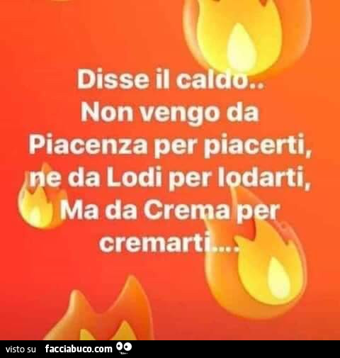 Disse il caldo non vengo da piacenza per piacerti, ne da lodi per lodarti, ma da crema per cremarti