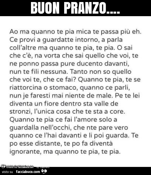 Buon pranzo… ao ma quanno te pia mica te passa più eh. Ce provi a guardatte intorno, a parla coll'altre ma quanno te pia, te pia. O sai che c'è, na vorta che sai quello che voi, te ne ponno passa pure ducento davanti, nun te fili nessuna