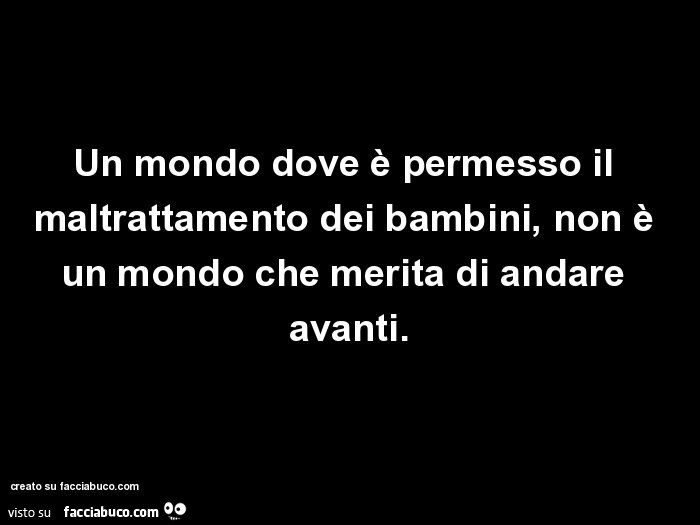 Un mondo dove è permesso il maltrattamento dei bambini, non è un mondo che merita di andare avanti