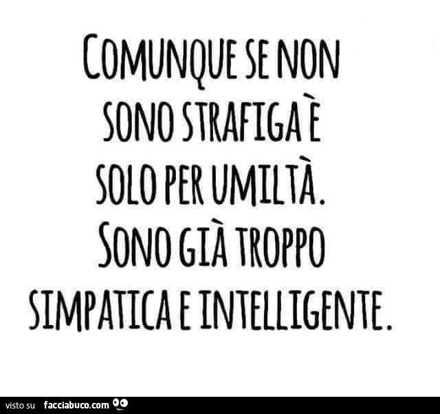 Comunque se non sono strafiga è solo per umiltà. Sono già troppo simpatica e intelligente