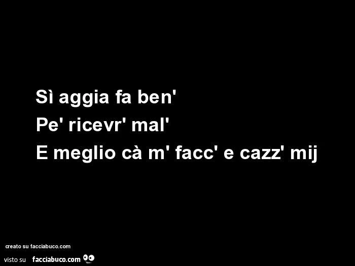 Sì aggia fa ben' pè ricevr' mal' è meglio cà m' facc' e cazz' mij