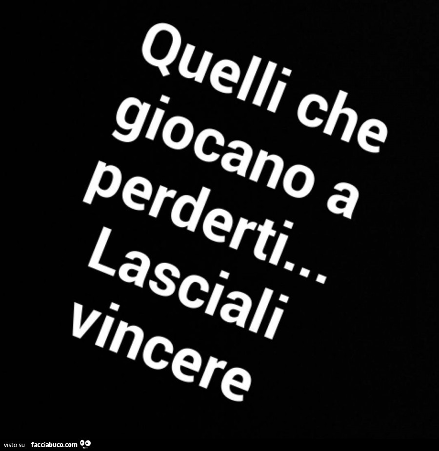 Quelli che giocano a perderti… lasciali vincere
