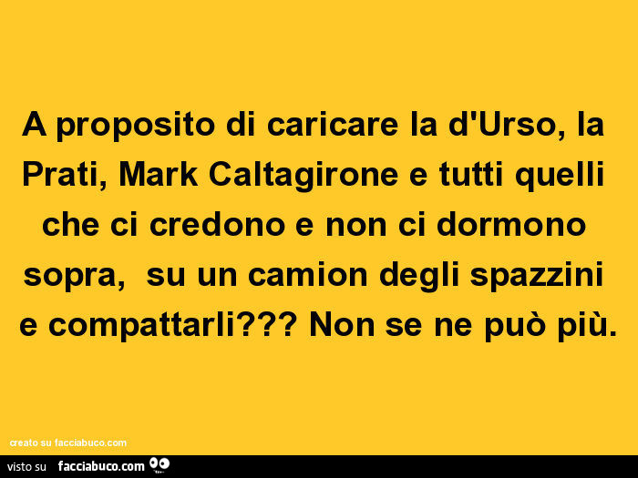 A proposito di caricare la d'urso, la prati, mark caltagirone e tutti quelli che ci credono e non ci dormono sopra, su un camion degli spazzini e compattarli? Non se ne può più