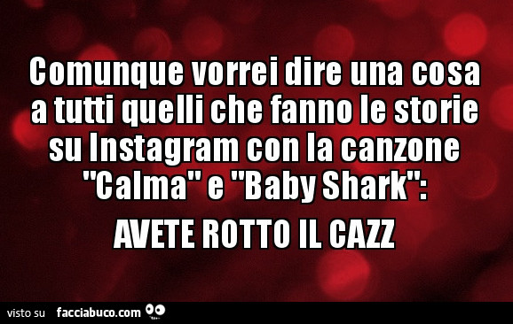 Comunque vorrei dire una cosa a tutti quelli che fanno le storie su instagram con la canzone calma e baby shark: avete rotto il cazz