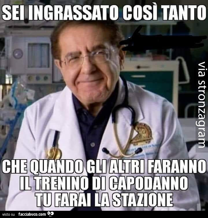 Sei ingrassato cosi tanto che quando gli altri il trenino di capodanno tu farai la stazione
