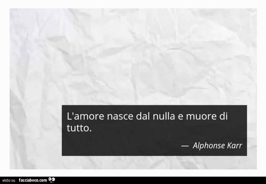 L'amore nasce dal nulla e muore di tutto. Alphonse Karr