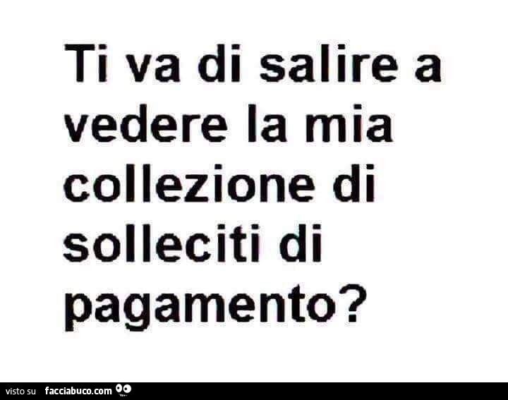 Ti va di salire a vedere la mia collezione di solleciti di pagamento?