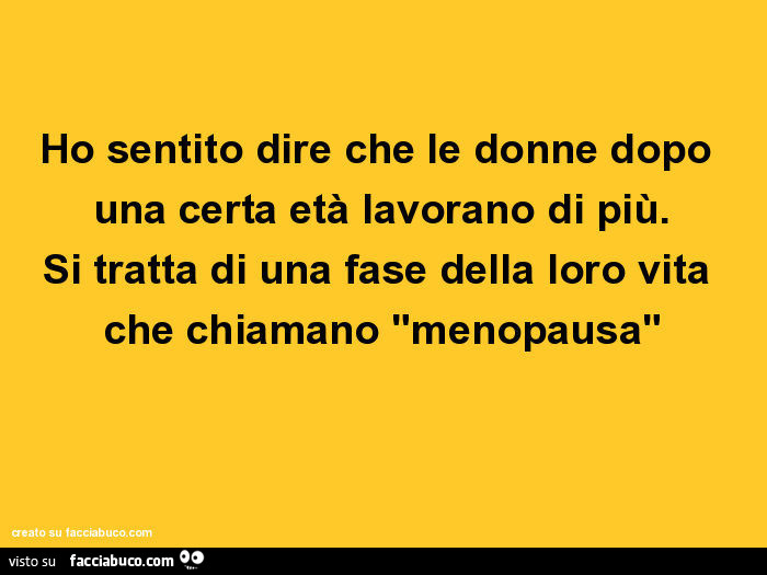 Ho sentito dire che le donne dopo una certa età lavorano di più. Si tratta di una fase della loro vita che chiamano "menopausa"