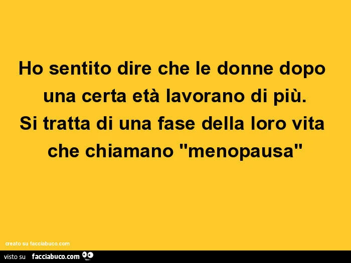 Ho sentito dire che le donne dopo una certa età lavorano di più. Si tratta di una fase della loro vita che chiamano "menopausa"