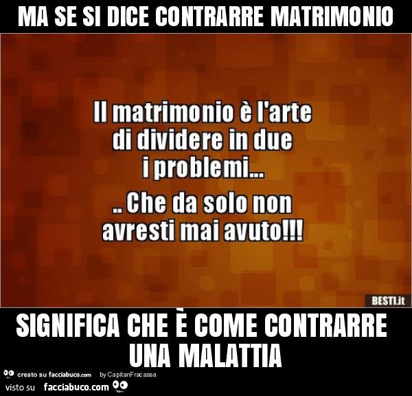 Ma se si dice contrarre matrimonio significa che è come contrarre una malattia
