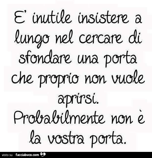 È inutile insistere a lungo nel cercare di sfondare una porta che proprio non vuole aprirsi. Probabilmente non è la vostra porta