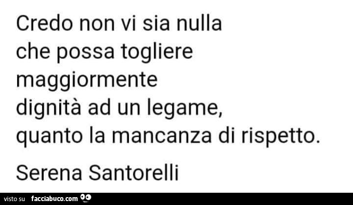 Credo non vi sia nulla che possa togliere maggiormente dignità ad un legame, quanto la mancanza di rispetto. Serena Santorelli