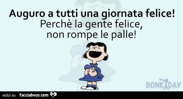 Auguro a tutti una giornata felice! Perché la gente felice, non rompe le palle