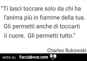 Ti lasci toccare solo da chi ha l'anima più in fiamme della tua. Gli permetti anche di toccarti il cuore. Gli permetti tutto. Charles Bukowski