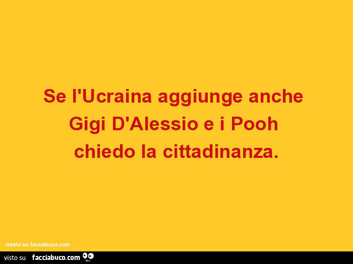 Se l'Ucraina aggiunge anche Gigi D'Alessio e i Pooh chiedo la cittadinanza