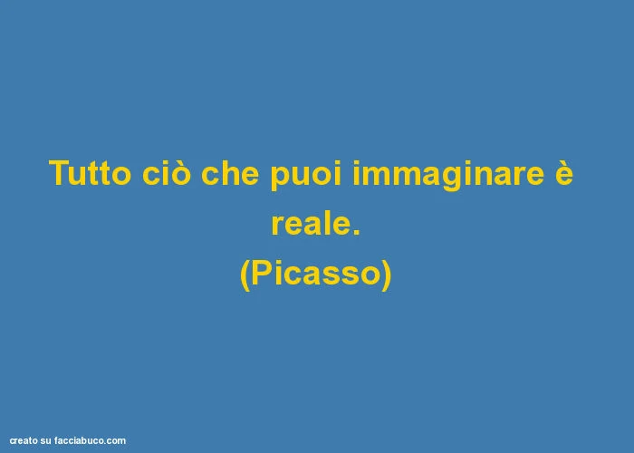Tutto ciò che puoi immaginare è reale. (Picasso)