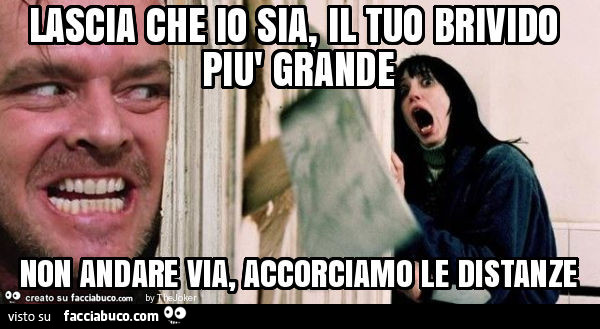 Lascia che io sia, il tuo brivido più grande non andare via, accorciamo le distanze