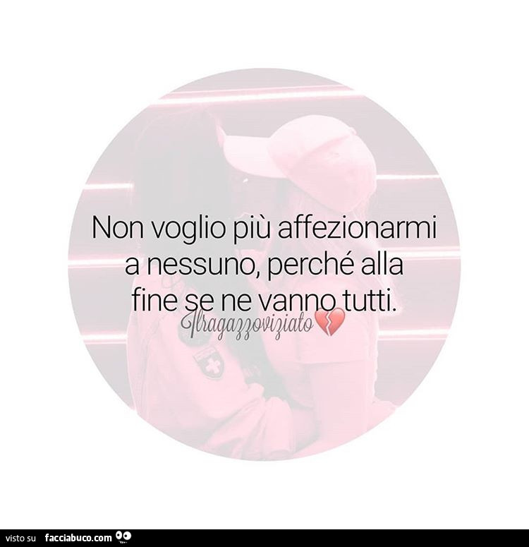Non voglio più affezionarmi a nessuno, perché alla fine se ne vanno tutti