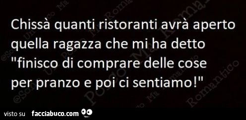 Chissà quanti ristoranti avrà aperto quella ragazza che mi ha detto finisco di comprare delle cose per pranzo e poi ci sentiamo