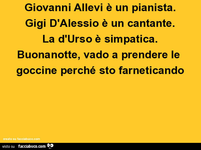 Giovanni allevi è un pianista. Gigi d'alessio è un cantante. La d'urso è simpatica. Buonanotte, vado a prendere le goccine perché sto farneticando