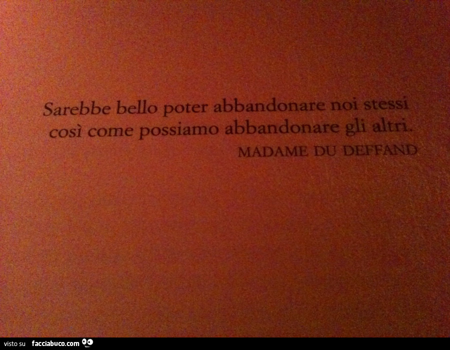 Sarebbe bello poter abbandonare noi stessi così come possiamo abbandonare gli altri. Madame du deffand