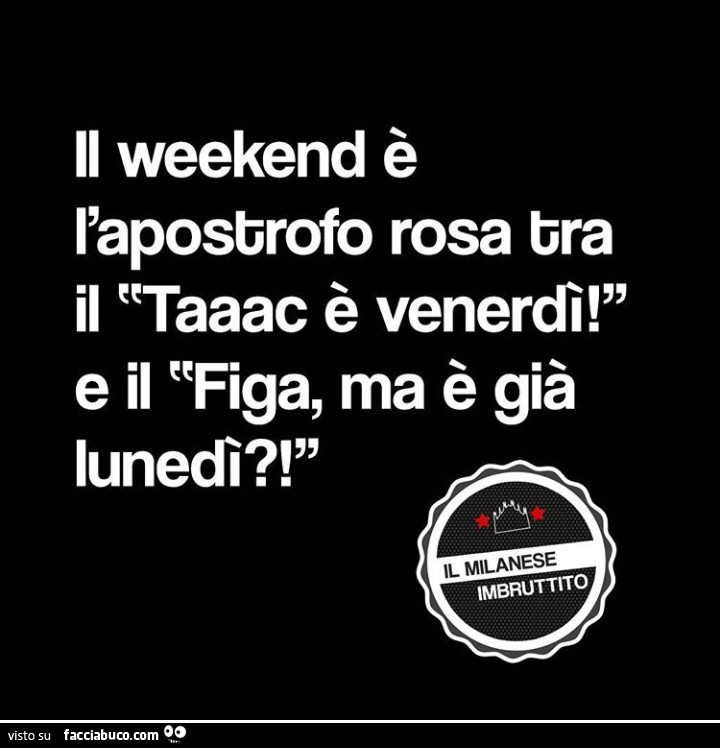 Il weekend è l'apostrofo rosa tra il taaac è venerdì! E il figa, ma è già lunedì?