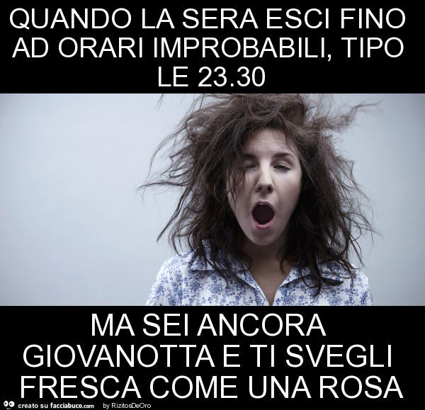 Quando la sera esci fino ad orari improbabili, tipo le 23.30 ma sei ancora giovanotta e ti svegli fresca come una rosa