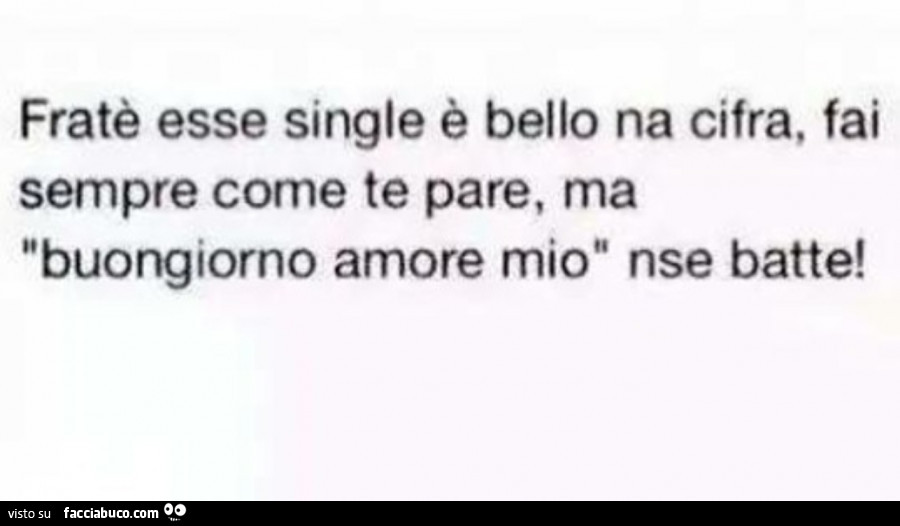 Fratè esse single è bello na cifra, fai sempre come te pare, ma buongiorno amore mio nse batte
