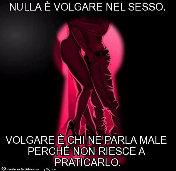 Nulla è volgare nel sesso. Volgare è chi ne parla male perché non riesce a praticarlo