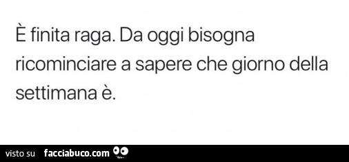 È finita raga. Da oggi bisogna ricominciare a sapere che giorno della settimana è