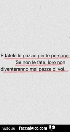 E fatele le pazzie per le persone. Se non le fate, loro non diventeranno mai pazze di voi