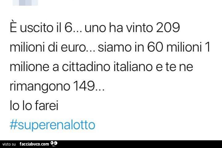 E uscito il 6… uno ha vinto 209 milioni di euro… siamo in 60 milioni 1 milione a cittadino italiano e te ne rimangono 149. Io lo farei